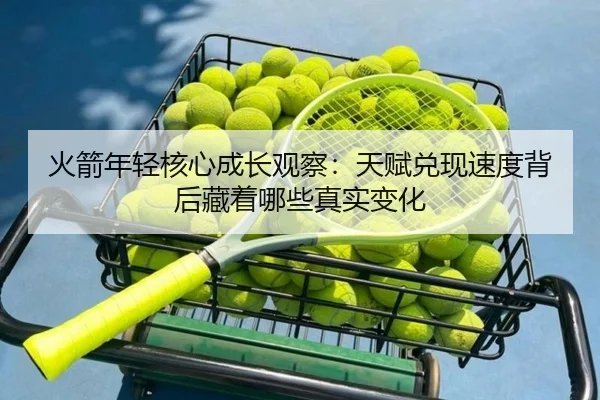 火箭年轻核心成长观察：天赋兑现速度背后藏着哪些真实变化
